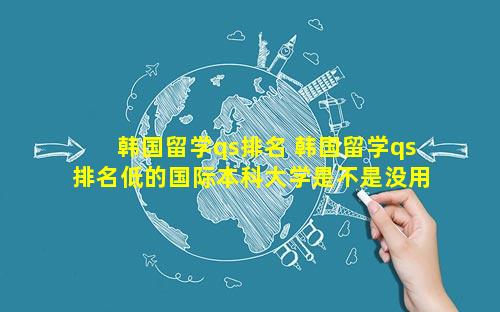韩国留学qs排名 韩国留学qs排名低的国际本科大学是不是没用